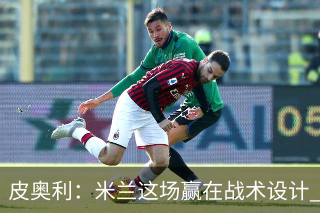 皮奥利：米兰这场赢在战术设计 我们统治比赛70分钟