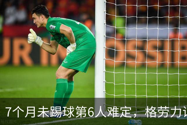 7个月未踢球第6人难定，格劳力证忠诚，于根伟面临国脚流失考验！